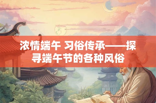 浓情端午 习俗传承——探寻端午节的各种风俗