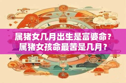 属猪女几月出生是富婆命？属猪女孩命最苦是几月？