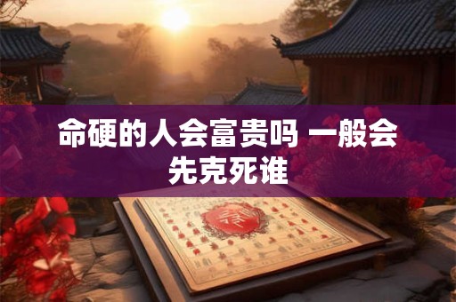 命硬的人会富贵吗 一般会先克死谁