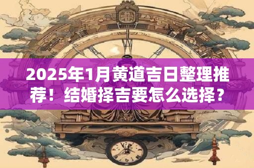 2025年1月黄道吉日整理推荐！结婚择吉要怎么选择？