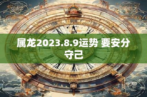 属龙2023.8.9运势 要安分守己