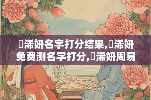 顧浠妍名字打分结果,顧浠妍免费测名字打分,顧浠妍周易免费测名字打分