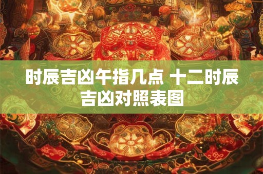 时辰吉凶午指几点 十二时辰吉凶对照表图