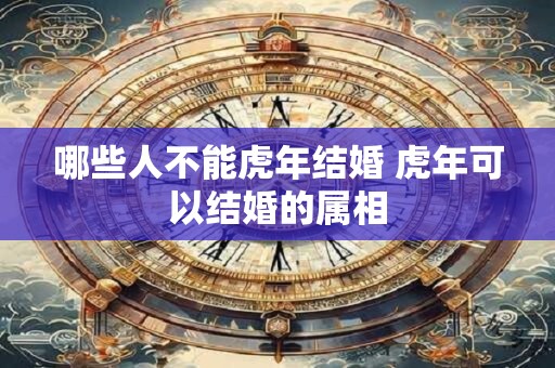 哪些人不能虎年结婚 虎年可以结婚的属相