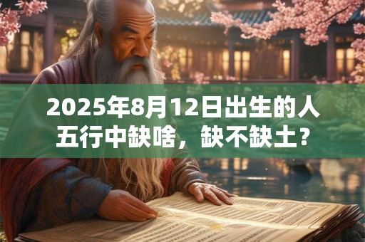 2025年8月12日出生的人五行中缺啥，缺不缺土？