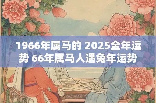 1966年属马的 2025全年运势 66年属马人遇兔年运势如何