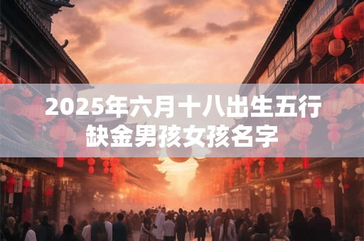 2025年六月十八出生五行缺金男孩女孩名字