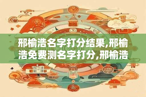 邢榆浩名字打分结果,邢榆浩免费测名字打分,邢榆浩周易免费测名字打分