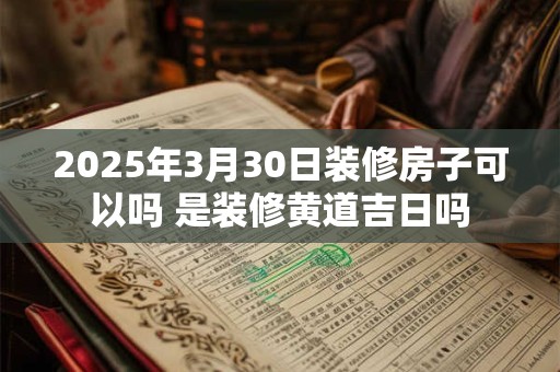 2025年3月30日装修房子可以吗 是装修黄道吉日吗
