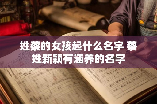 姓蔡的女孩起什么名字 蔡姓新颖有涵养的名字