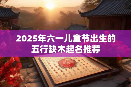 2025年六一儿童节出生的五行缺木起名推荐