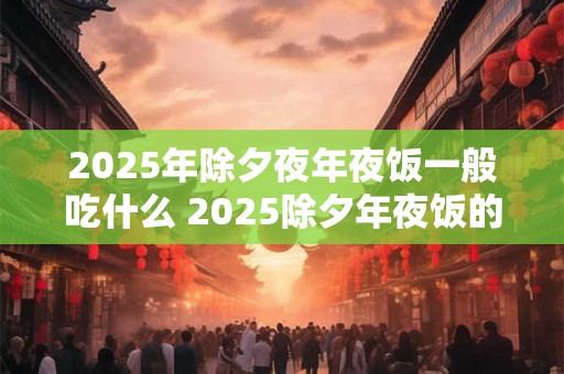 2025年除夕夜年夜饭一般吃什么 2025除夕年夜饭的禁忌？