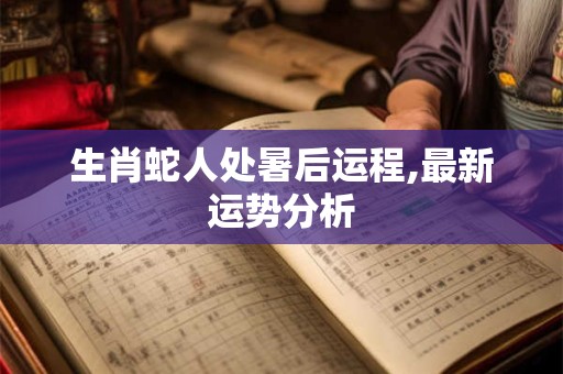 生肖蛇人处暑后运程,最新运势分析