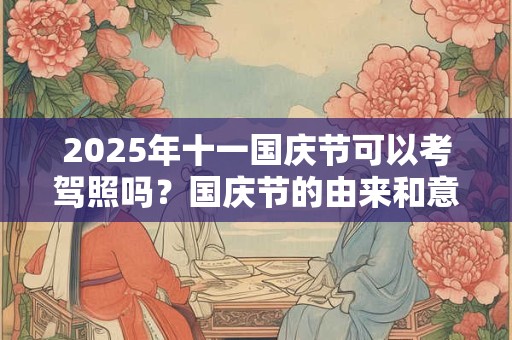 2025年十一国庆节可以考驾照吗？国庆节的由来和意义