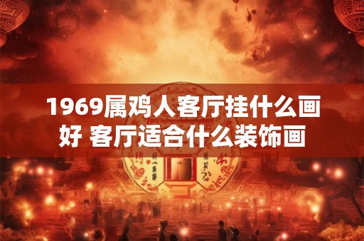 1969属鸡人客厅挂什么画好 客厅适合什么装饰画