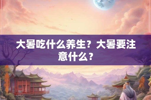 大暑吃什么养生？大暑要注意什么？