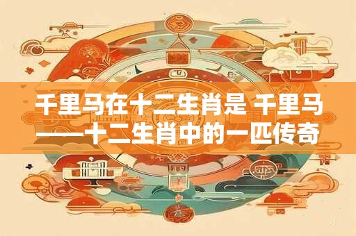 千里马在十二生肖是 千里马——十二生肖中的一匹传奇之马
