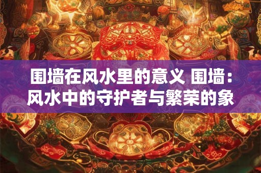 围墙在风水里的意义 围墙：风水中的守护者与繁荣的象征
