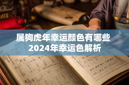 属狗虎年幸运颜色有哪些 2024年幸运色解析