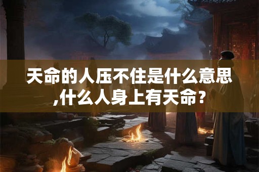 天命的人压不住是什么意思,什么人身上有天命？