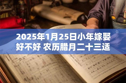2025年1月25日小年嫁娶好不好 农历腊月二十三适合结婚吗