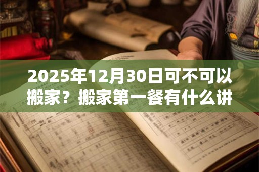 2025年12月30日可不可以搬家？搬家第一餐有什么讲究？
