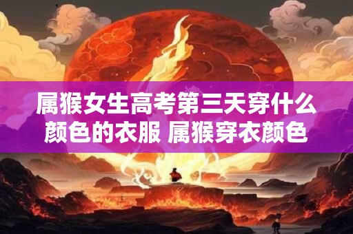 属猴女生高考第三天穿什么颜色的衣服 属猴穿衣颜色推荐