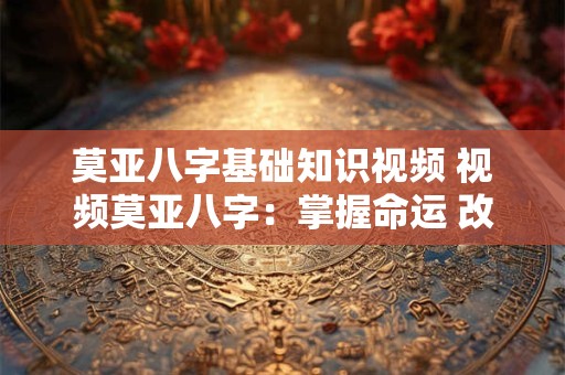 莫亚八字基础知识视频 视频莫亚八字：掌握命运 改变人生！