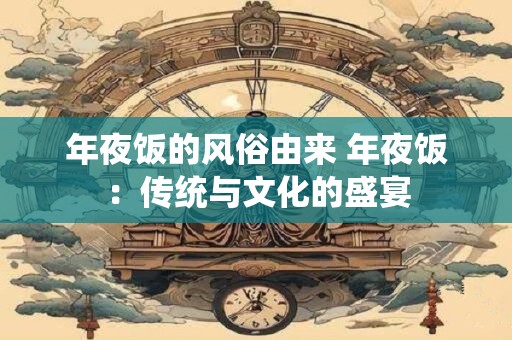 年夜饭的风俗由来 年夜饭:传统与文化的盛宴 年夜饭的风俗由来 年夜饭:传统与文化的盛宴