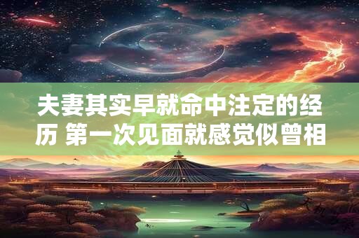 夫妻其实早就命中注定的经历 第一次见面就感觉似曾相识
