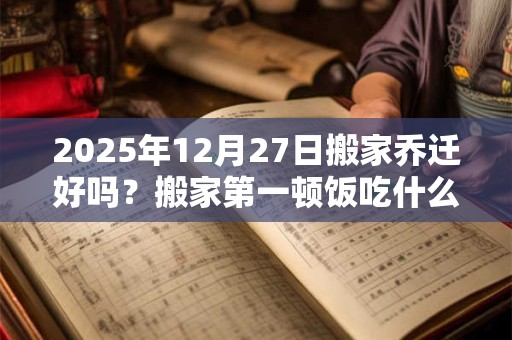 2025年12月27日搬家乔迁好吗？搬家第一顿饭吃什么吉利？