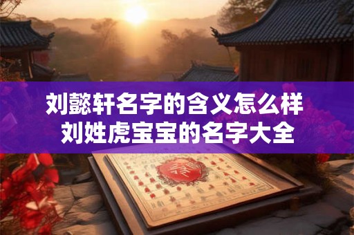 刘懿轩名字的含义怎么样 刘姓虎宝宝的名字大全 刘懿轩名字的含义怎么样 刘姓虎宝宝的名字大全