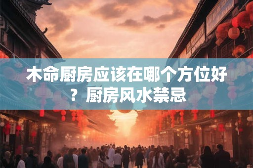 木命厨房应该在哪个方位好？厨房风水禁忌