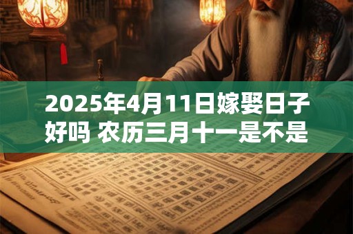 2025年4月11日嫁娶日子好吗 农历三月十一是不是婚嫁吉日