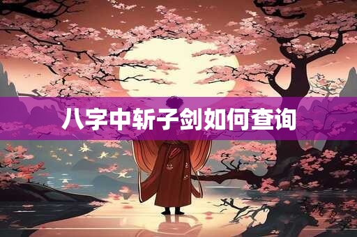 八字中斩子剑如何查询