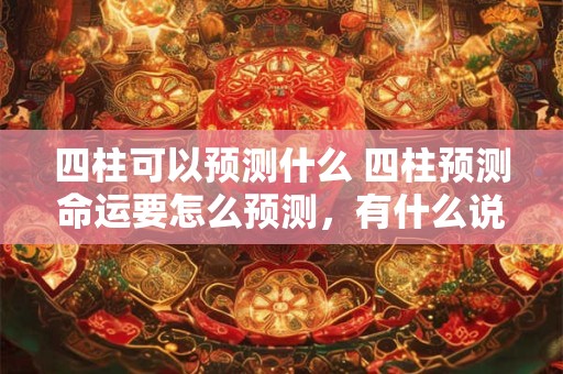 四柱可以预测什么 四柱预测命运要怎么预测，有什么说法