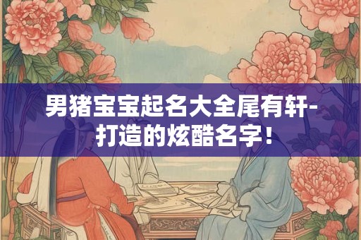 男猪宝宝起名大全尾有轩- 打造的炫酷名字！
