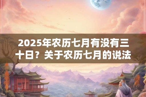 2025年农历七月有没有三十日？关于农历七月的说法