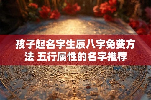 孩子起名字生辰八字免费方法 五行属性的名字推荐