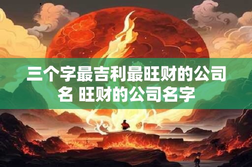 三个字最吉利最旺财的公司名 旺财的公司名字