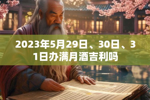 2023年5月29日、30日、31日办满月酒吉利吗 2023年5月29日、30日、31日办满月酒吉利吗
