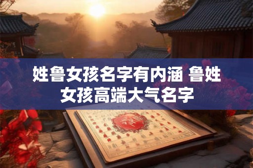姓鲁女孩名字有内涵 鲁姓女孩高端大气名字
