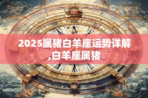 2025属猪白羊座运势详解,白羊座属猪