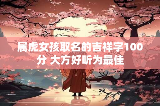 属虎女孩取名的吉祥字100分 大方好听为最佳