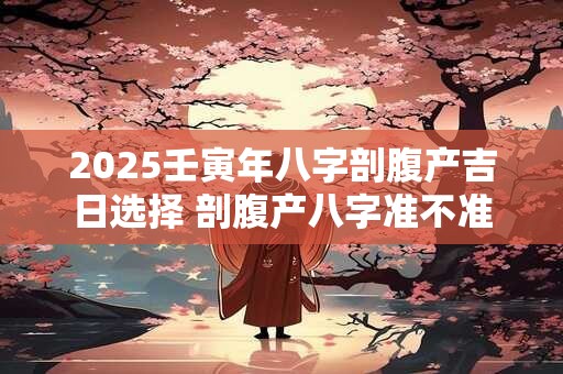 2025壬寅年八字剖腹产吉日选择 剖腹产八字准不准 2025壬寅年八字剖腹产吉日选择 剖腹产八字准不准