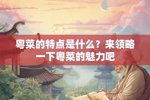 粤菜的特点是什么？来领略一下粤菜的魅力吧