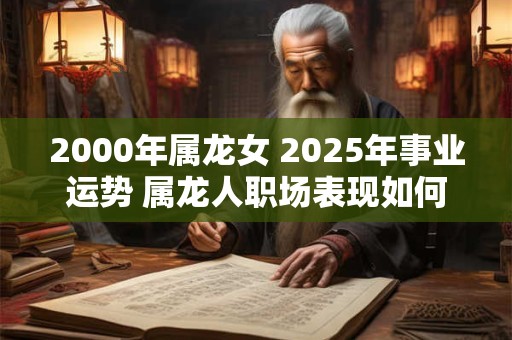 2000年属龙女 2025年事业运势 属龙人职场表现如何
