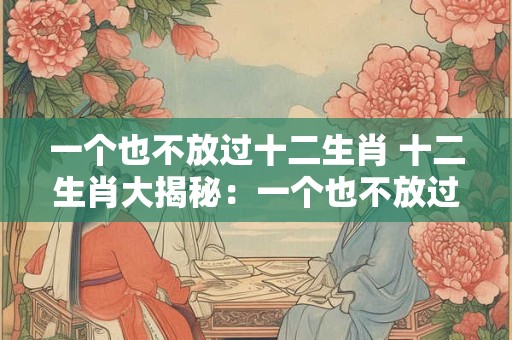 一个也不放过十二生肖 十二生肖大揭秘：一个也不放过！