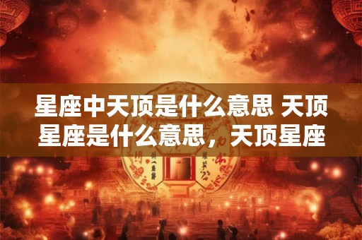 星座中天顶是什么意思 天顶星座是什么意思，天顶星座代表什么