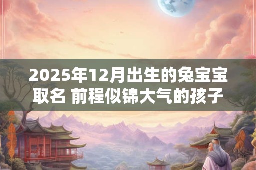 2025年12月出生的兔宝宝取名 前程似锦大气的孩子名字